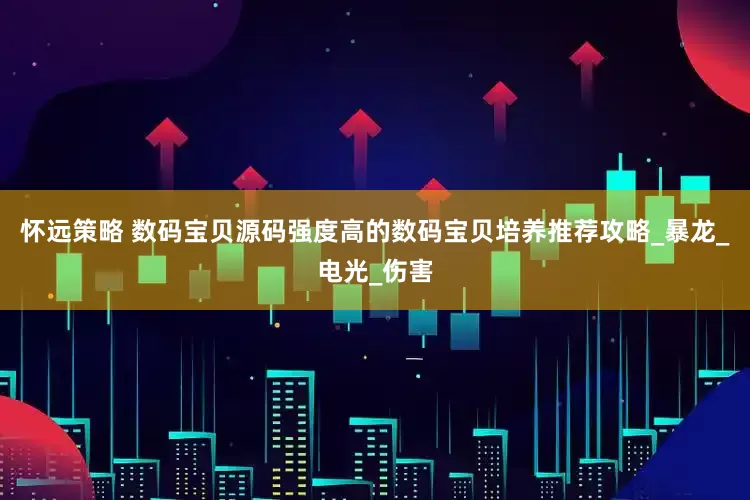 怀远策略 数码宝贝源码强度高的数码宝贝培养推荐攻略_暴龙_电光_伤害
