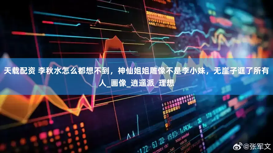 天载配资 李秋水怎么都想不到，神仙姐姐雕像不是李小妹，无崖子诓了所有人_画像_逍遥派_理想