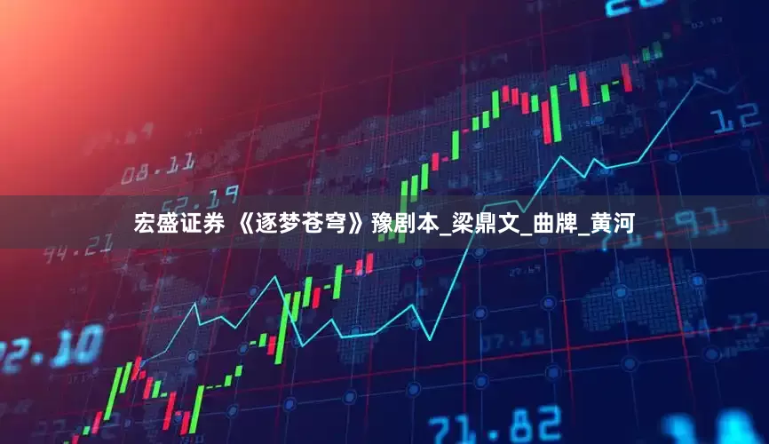 宏盛证券 《逐梦苍穹》豫剧本_梁鼎文_曲牌_黄河
