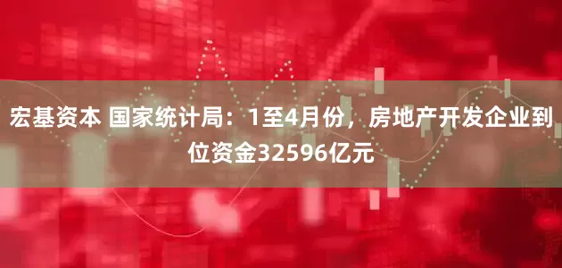 宏基资本 国家统计局：1至4月份，房地产开发企业到位资金32596亿元