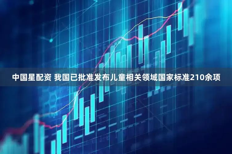 中国星配资 我国已批准发布儿童相关领域国家标准210余项