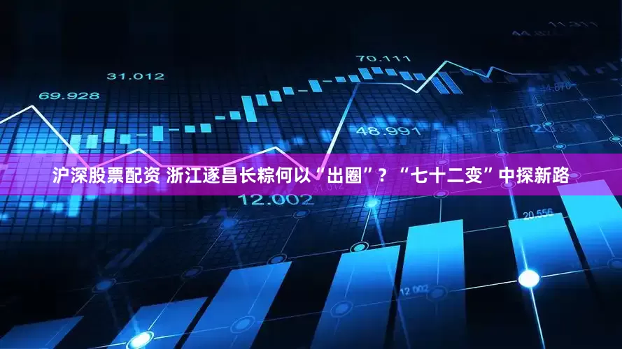 沪深股票配资 浙江遂昌长粽何以“出圈”？“七十二变”中探新路