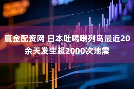 赢金配资网 日本吐噶喇列岛最近20余天发生超2000次地震