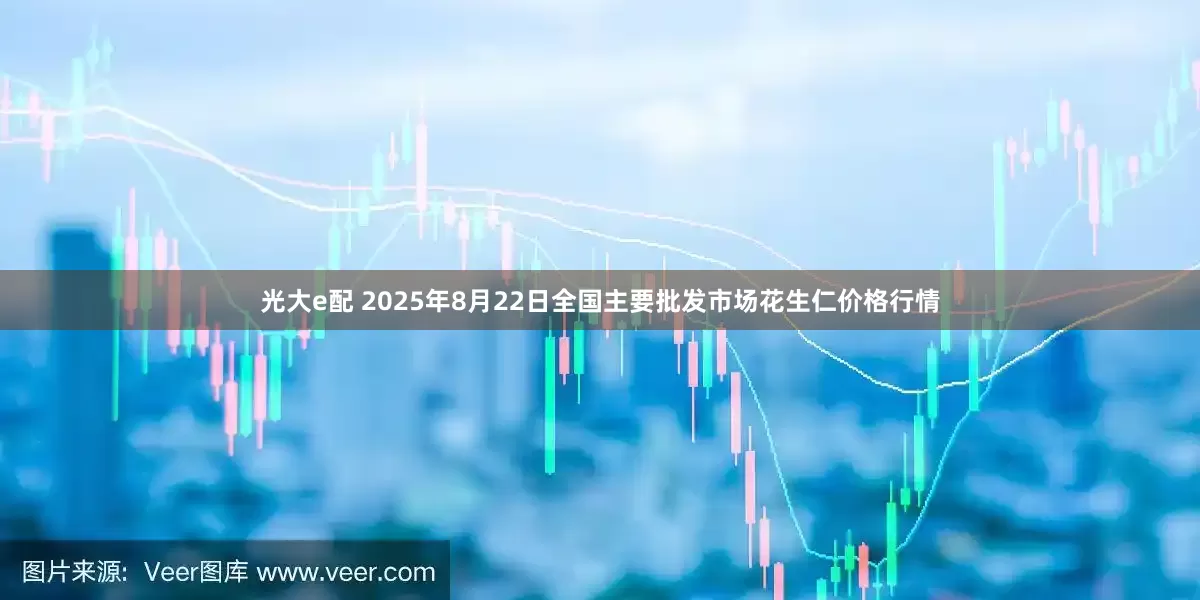 光大e配 2025年8月22日全国主要批发市场花生仁价格行情