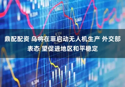 鼎配配资 乌将在菲启动无人机生产 外交部表态 望促进地区和平稳定