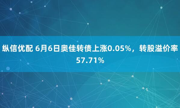 纵信优配 6月6日奥佳转债上涨0.05%，转股溢价率57.71%
