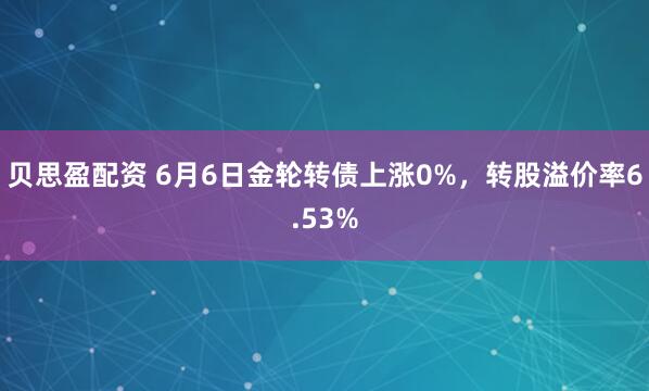 贝思盈配资 6月6日金轮转债上涨0%，转股溢价率6.53%
