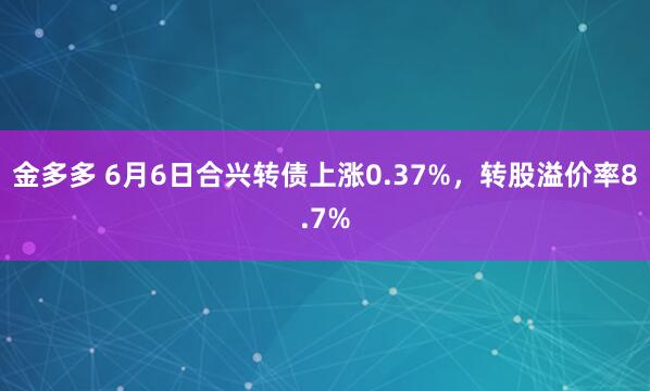 金多多 6月6日合兴转债上涨0.37%，转股溢价率8.7%