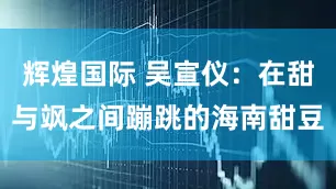 辉煌国际 吴宣仪：在甜与飒之间蹦跳的海南甜豆
