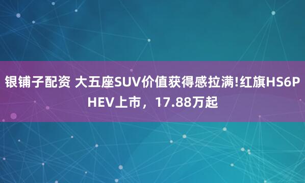 银铺子配资 大五座SUV价值获得感拉满!红旗HS6PHEV上市，17.88万起
