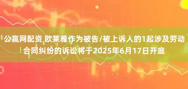 公赢网配资 欧莱雅作为被告/被上诉人的1起涉及劳动合同纠纷的诉讼将于2025年6月17日开庭
