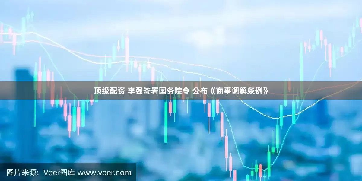 顶级配资 李强签署国务院令 公布《商事调解条例》