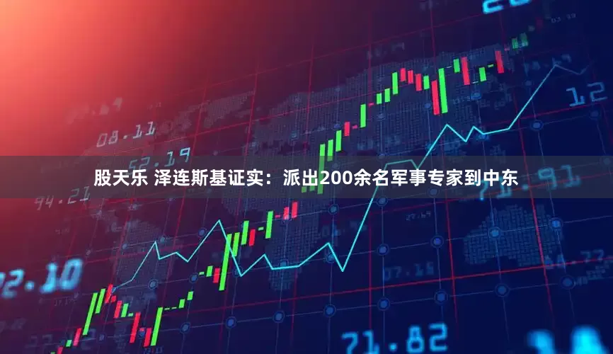 股天乐 泽连斯基证实：派出200余名军事专家到中东