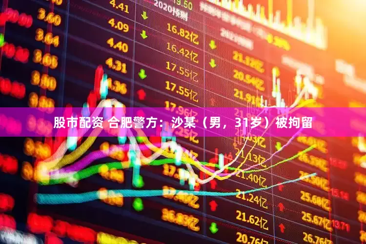 股市配资 合肥警方：沙某（男，31岁）被拘留