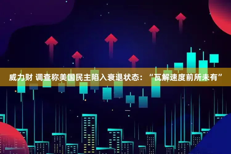 威力财 调查称美国民主陷入衰退状态：“瓦解速度前所未有”