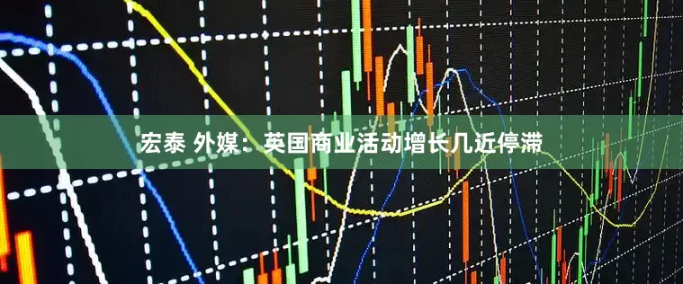 宏泰 外媒：英国商业活动增长几近停滞