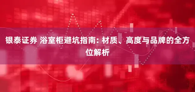 银泰证券 浴室柜避坑指南: 材质、高度与品牌的全方位解析