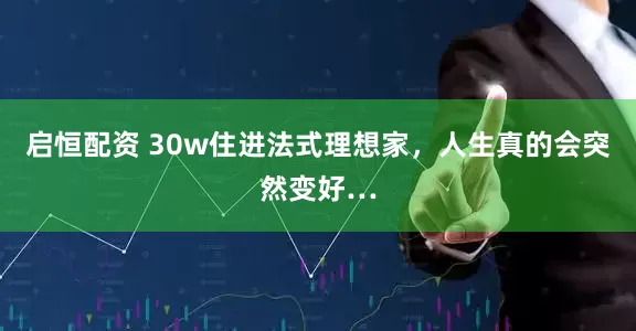 启恒配资 30w住进法式理想家，人生真的会突然变好…